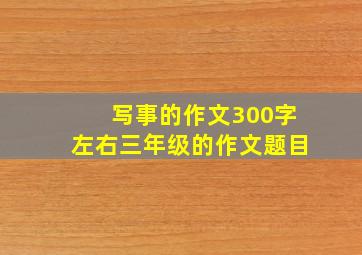 写事的作文300字左右三年级的作文题目