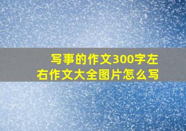 写事的作文300字左右作文大全图片怎么写