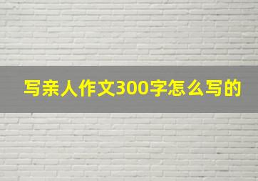 写亲人作文300字怎么写的