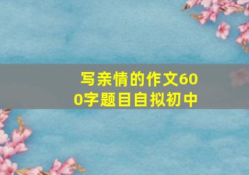 写亲情的作文600字题目自拟初中