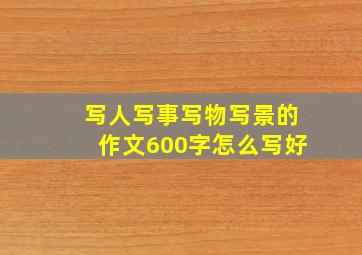 写人写事写物写景的作文600字怎么写好