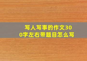 写人写事的作文300字左右带题目怎么写