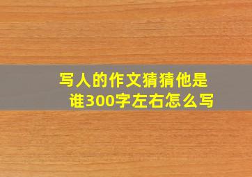 写人的作文猜猜他是谁300字左右怎么写