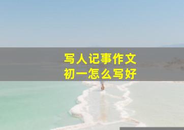 写人记事作文初一怎么写好