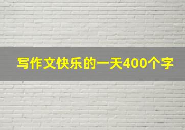 写作文快乐的一天400个字