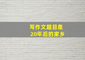 写作文题目是20年后的家乡