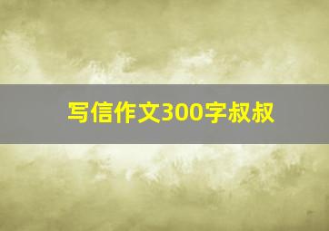 写信作文300字叔叔