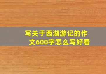 写关于西湖游记的作文600字怎么写好看