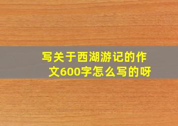 写关于西湖游记的作文600字怎么写的呀