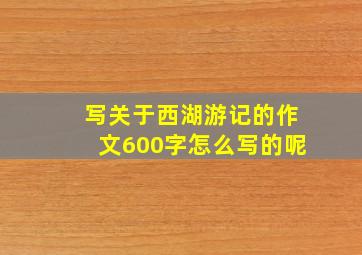 写关于西湖游记的作文600字怎么写的呢