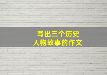 写出三个历史人物故事的作文