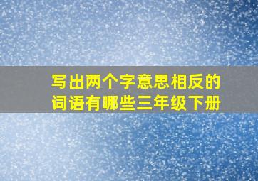 写出两个字意思相反的词语有哪些三年级下册