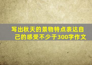 写出秋天的景物特点表达自己的感受不少于300字作文