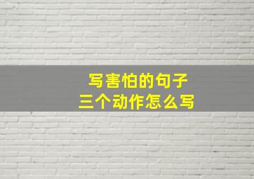 写害怕的句子三个动作怎么写