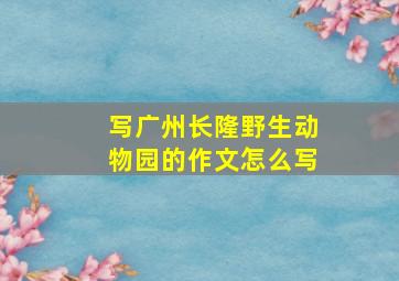 写广州长隆野生动物园的作文怎么写