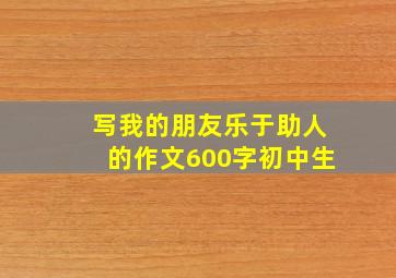 写我的朋友乐于助人的作文600字初中生