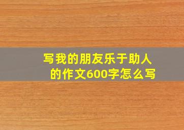 写我的朋友乐于助人的作文600字怎么写