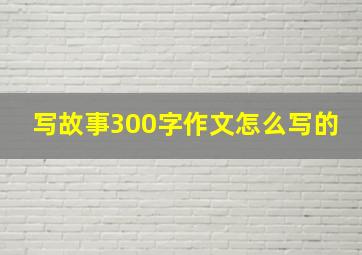 写故事300字作文怎么写的