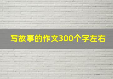 写故事的作文300个字左右