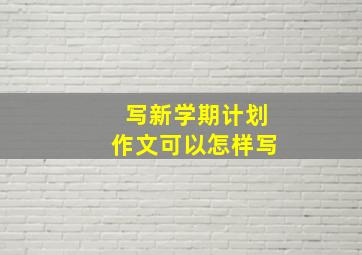 写新学期计划作文可以怎样写