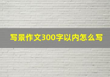 写景作文300字以内怎么写