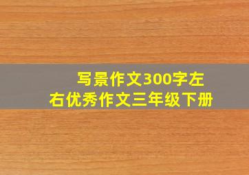 写景作文300字左右优秀作文三年级下册