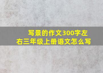 写景的作文300字左右三年级上册语文怎么写