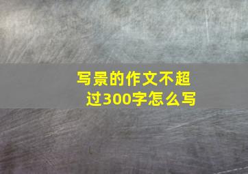 写景的作文不超过300字怎么写