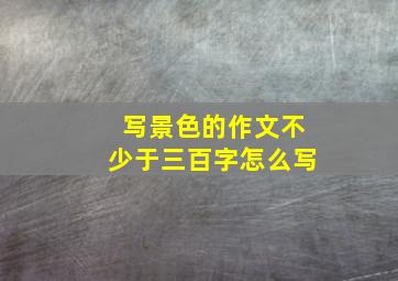 写景色的作文不少于三百字怎么写