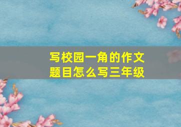 写校园一角的作文题目怎么写三年级