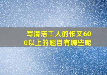 写清洁工人的作文600以上的题目有哪些呢