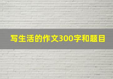 写生活的作文300字和题目