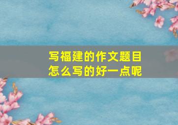 写福建的作文题目怎么写的好一点呢