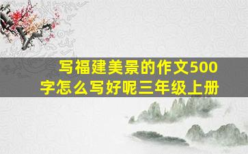 写福建美景的作文500字怎么写好呢三年级上册