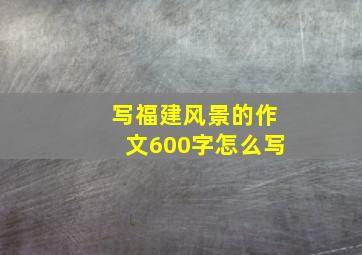 写福建风景的作文600字怎么写