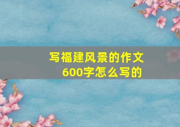 写福建风景的作文600字怎么写的