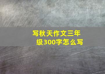 写秋天作文三年级300字怎么写