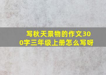 写秋天景物的作文300字三年级上册怎么写呀