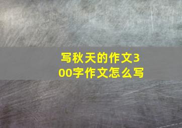 写秋天的作文300字作文怎么写