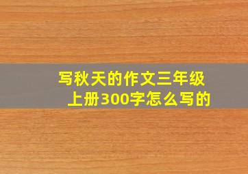 写秋天的作文三年级上册300字怎么写的