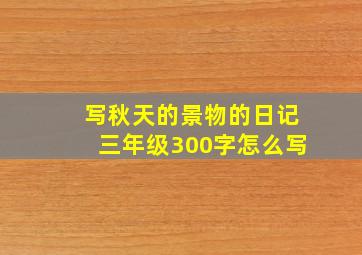 写秋天的景物的日记三年级300字怎么写