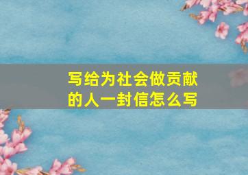 写给为社会做贡献的人一封信怎么写