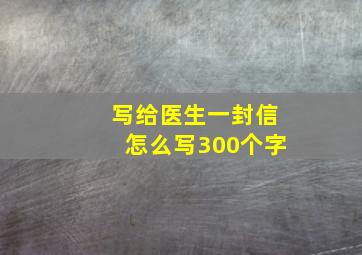 写给医生一封信怎么写300个字