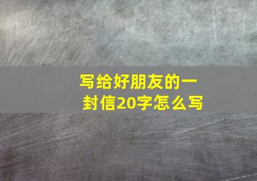 写给好朋友的一封信20字怎么写