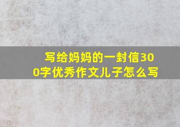 写给妈妈的一封信300字优秀作文儿子怎么写