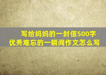 写给妈妈的一封信500字优秀难忘的一瞬间作文怎么写