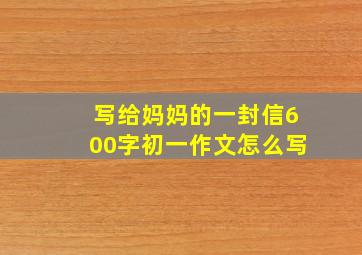 写给妈妈的一封信600字初一作文怎么写