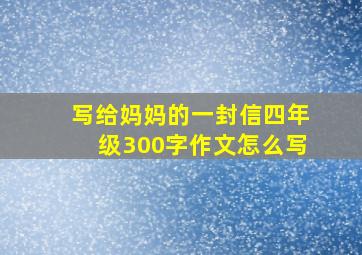 写给妈妈的一封信四年级300字作文怎么写