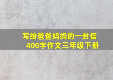 写给爸爸妈妈的一封信400字作文三年级下册