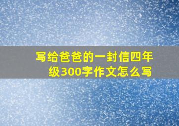 写给爸爸的一封信四年级300字作文怎么写